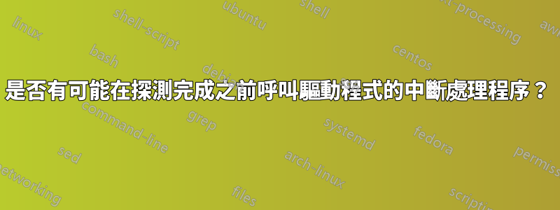 是否有可能在探測完成之前呼叫驅動程式的中斷處理程序？