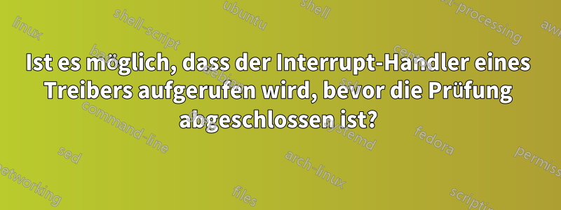 Ist es möglich, dass der Interrupt-Handler eines Treibers aufgerufen wird, bevor die Prüfung abgeschlossen ist?