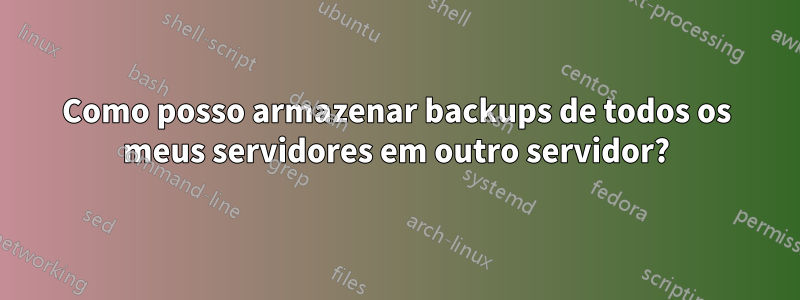 Como posso armazenar backups de todos os meus servidores em outro servidor?