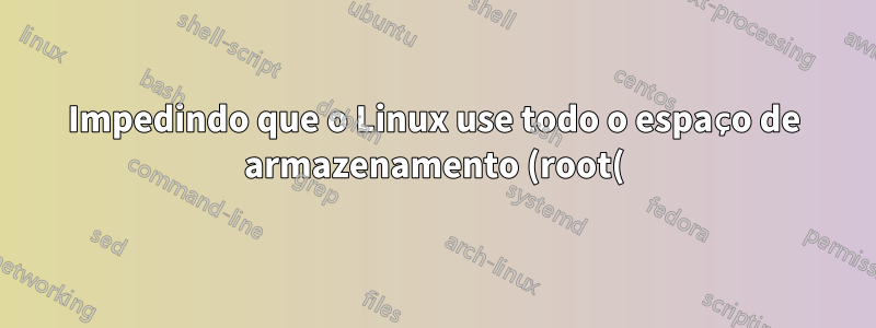 Impedindo que o Linux use todo o espaço de armazenamento (root(