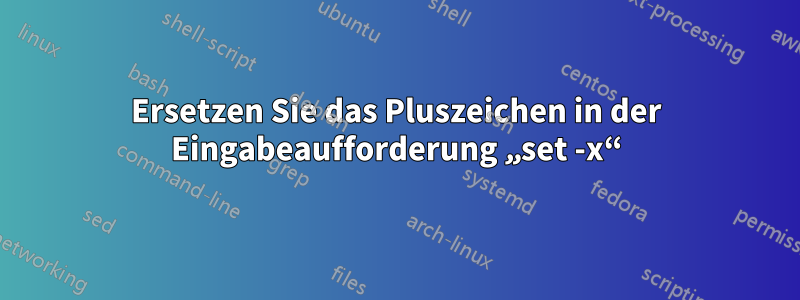 Ersetzen Sie das Pluszeichen in der Eingabeaufforderung „set -x“