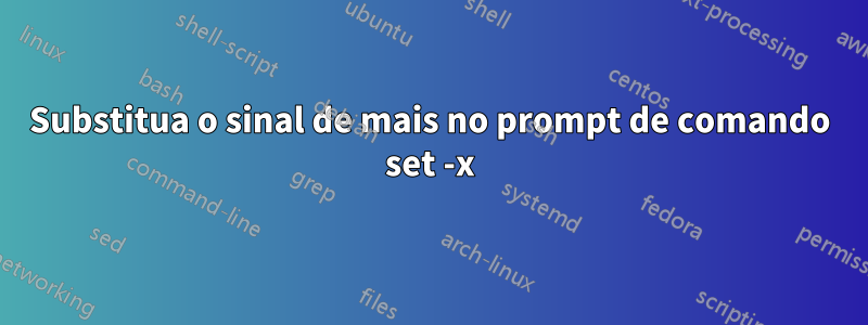 Substitua o sinal de mais no prompt de comando set -x