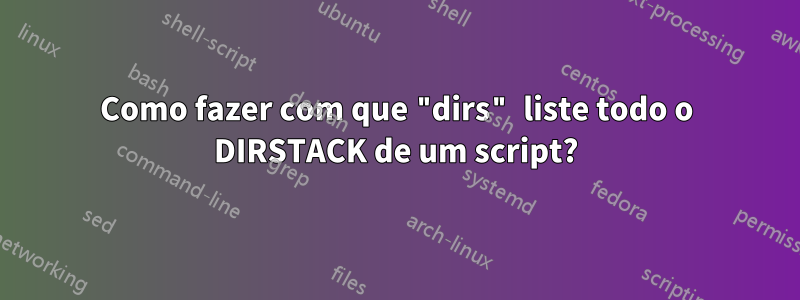 Como fazer com que "dirs" liste todo o DIRSTACK de um script?