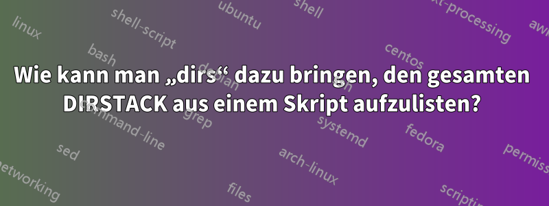 Wie kann man „dirs“ dazu bringen, den gesamten DIRSTACK aus einem Skript aufzulisten?