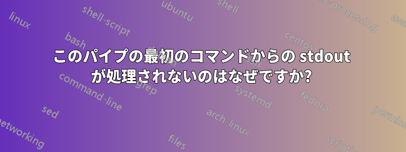 このパイプの最初のコマンドからの stdout が処理されないのはなぜですか?