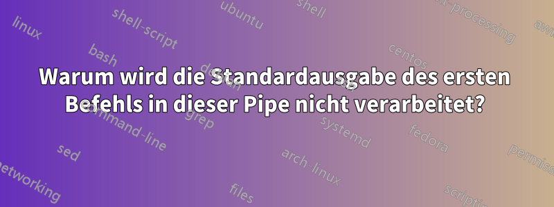 Warum wird die Standardausgabe des ersten Befehls in dieser Pipe nicht verarbeitet?