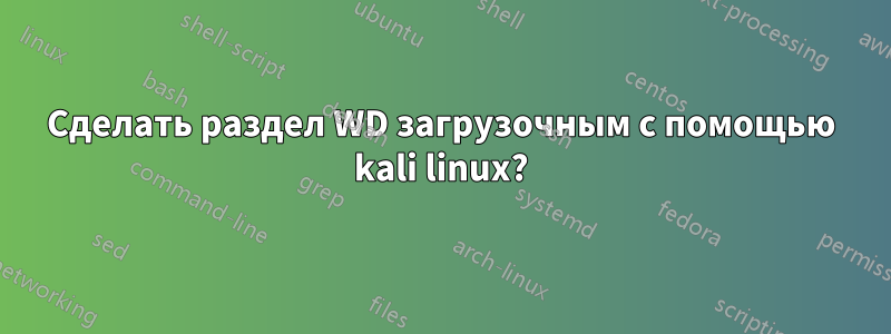 Сделать раздел WD загрузочным с помощью kali linux?