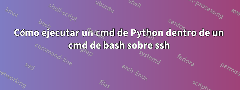 Cómo ejecutar un cmd de Python dentro de un cmd de bash sobre ssh