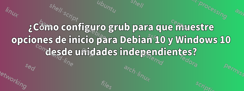 ¿Cómo configuro grub para que muestre opciones de inicio para Debian 10 y Windows 10 desde unidades independientes?