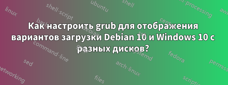 Как настроить grub для отображения вариантов загрузки Debian 10 и Windows 10 с разных дисков?