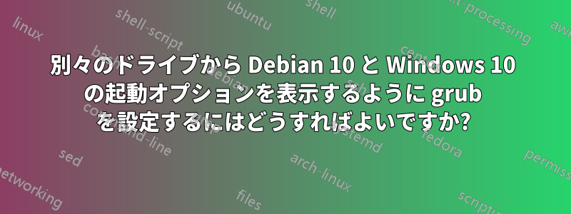 別々のドライブから Debian 10 と Windows 10 の起動オプションを表示するように grub を設定するにはどうすればよいですか?