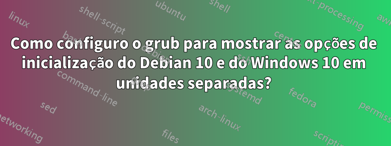 Como configuro o grub para mostrar as opções de inicialização do Debian 10 e do Windows 10 em unidades separadas?