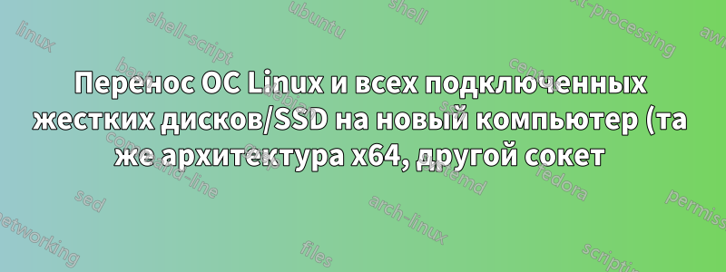 Перенос ОС Linux и всех подключенных жестких дисков/SSD на новый компьютер (та же архитектура x64, другой сокет)