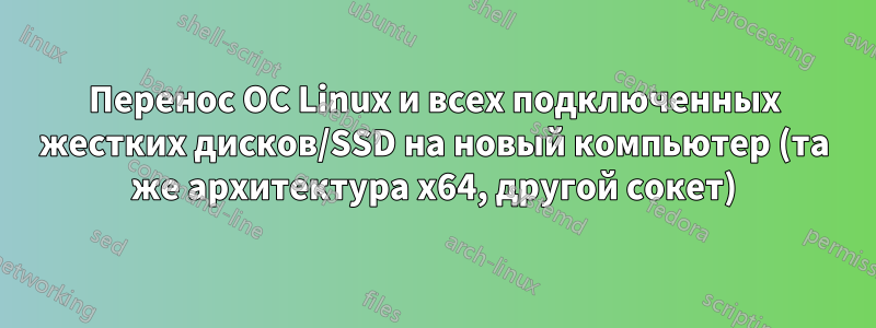 Перенос ОС Linux и всех подключенных жестких дисков/SSD на новый компьютер (та же архитектура x64, другой сокет)