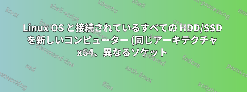 Linux OS と接続されているすべての HDD/SSD を新しいコンピューター (同じアーキテクチャ x64、異なるソケット) に移動する