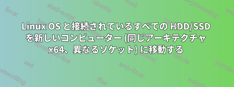 Linux OS と接続されているすべての HDD/SSD を新しいコンピューター (同じアーキテクチャ x64、異なるソケット) に移動する