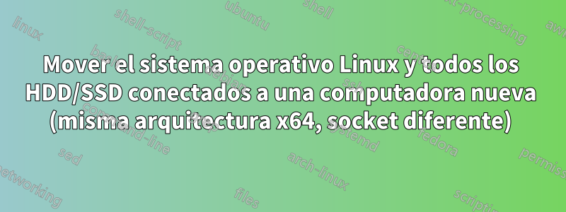 Mover el sistema operativo Linux y todos los HDD/SSD conectados a una computadora nueva (misma arquitectura x64, socket diferente)