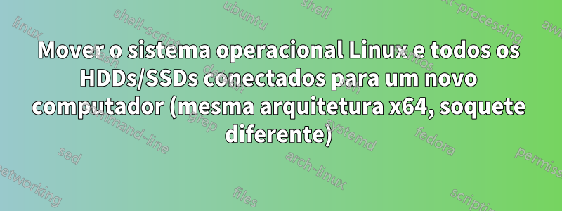 Mover o sistema operacional Linux e todos os HDDs/SSDs conectados para um novo computador (mesma arquitetura x64, soquete diferente)