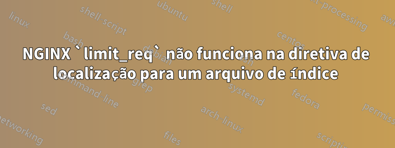 NGINX `limit_req` não funciona na diretiva de localização para um arquivo de índice