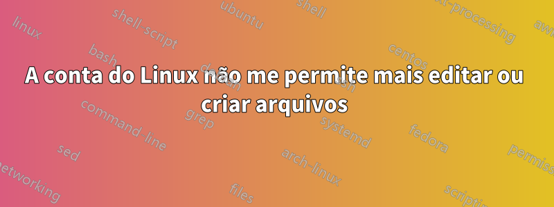 A conta do Linux não me permite mais editar ou criar arquivos