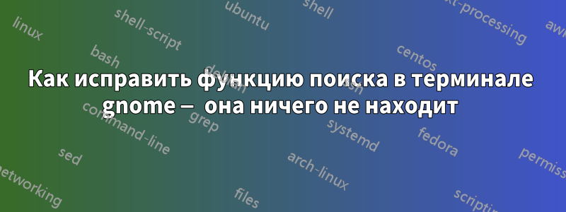 Как исправить функцию поиска в терминале gnome — она ничего не находит