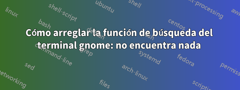 Cómo arreglar la función de búsqueda del terminal gnome: no encuentra nada