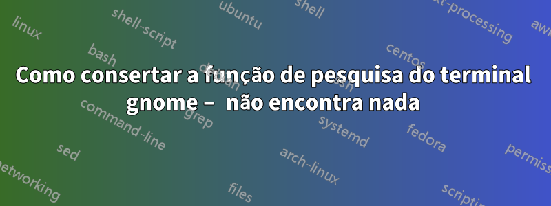 Como consertar a função de pesquisa do terminal gnome – não encontra nada