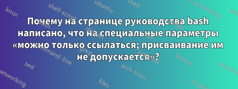 Почему на странице руководства bash написано, что на специальные параметры «можно только ссылаться; присваивание им не допускается»?