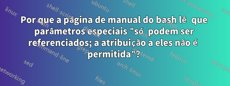 Por que a página de manual do bash lê que parâmetros especiais "só podem ser referenciados; a atribuição a eles não é permitida"?