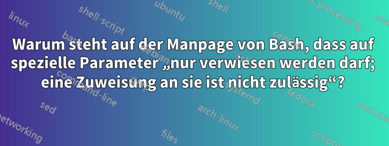 Warum steht auf der Manpage von Bash, dass auf spezielle Parameter „nur verwiesen werden darf; eine Zuweisung an sie ist nicht zulässig“?