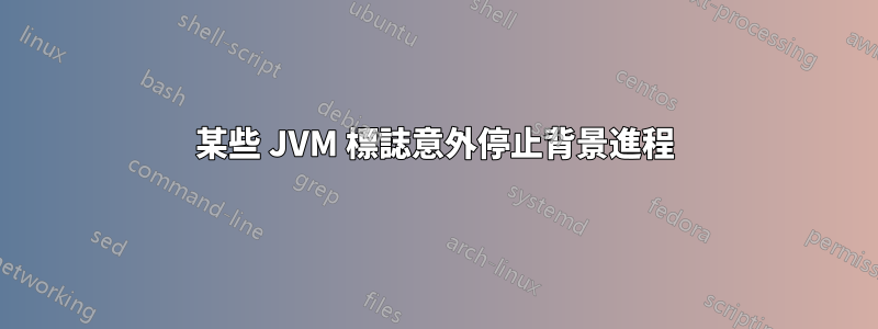 某些 JVM 標誌意外停止背景進程