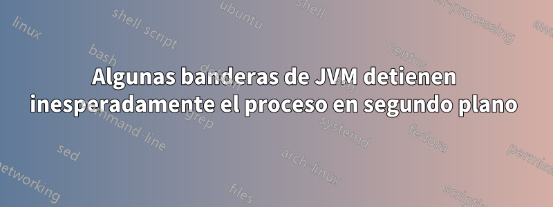 Algunas banderas de JVM detienen inesperadamente el proceso en segundo plano