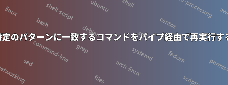 特定のパターンに一致するコマンドをパイプ経由で再実行する