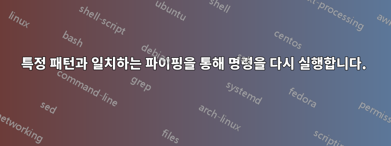 특정 패턴과 일치하는 파이핑을 통해 명령을 다시 실행합니다.