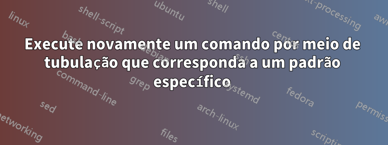 Execute novamente um comando por meio de tubulação que corresponda a um padrão específico