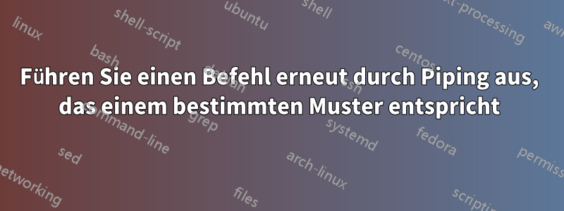 Führen Sie einen Befehl erneut durch Piping aus, das einem bestimmten Muster entspricht