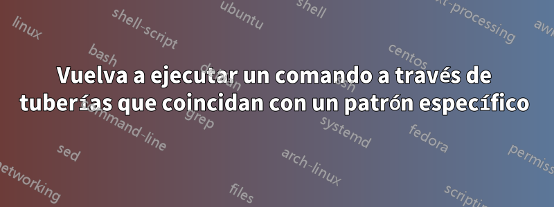 Vuelva a ejecutar un comando a través de tuberías que coincidan con un patrón específico