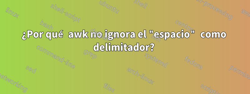 ¿Por qué awk no ignora el "espacio" como delimitador?