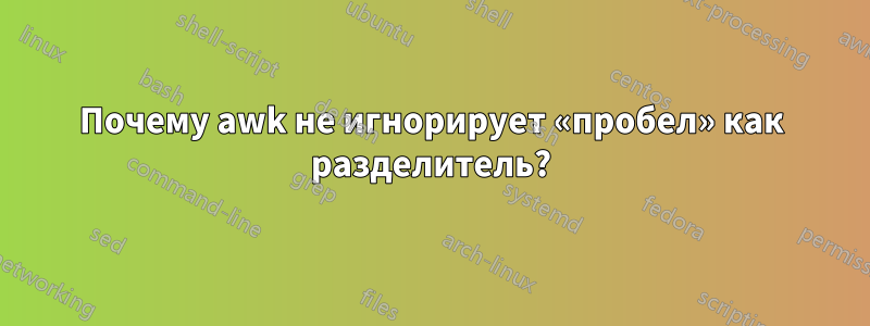 Почему awk не игнорирует «пробел» как разделитель?