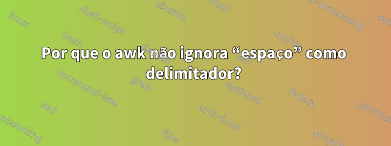 Por que o awk não ignora “espaço” como delimitador?