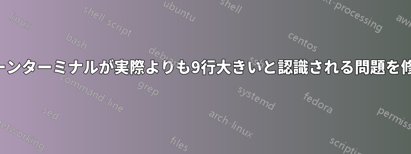 フルスクリーンターミナルが実際よりも9行大きいと認識される問題を修正する方法