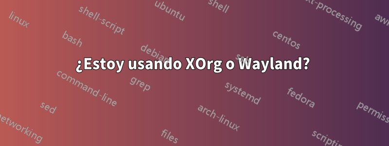 ¿Estoy usando XOrg o Wayland?