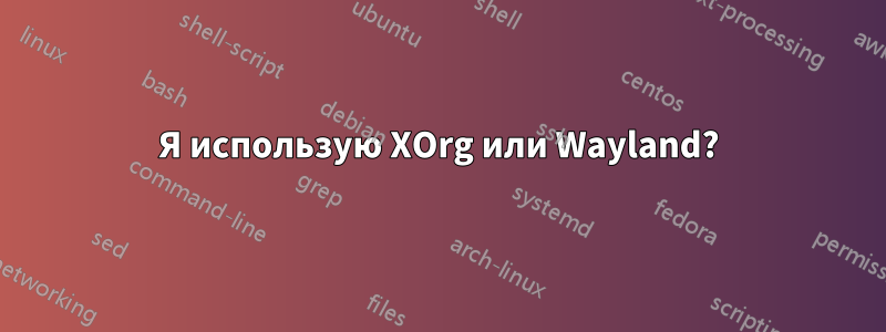 Я использую XOrg или Wayland?