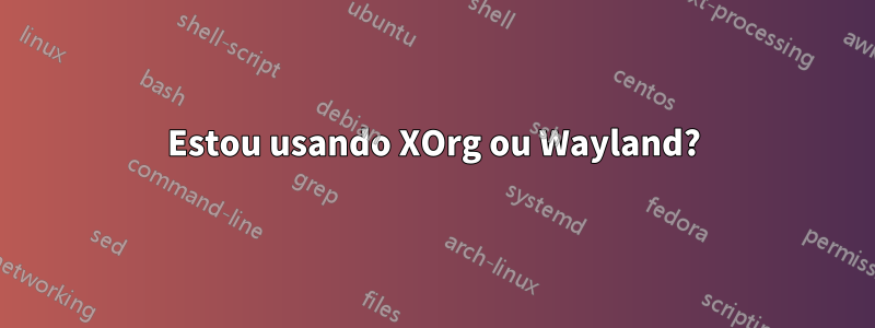 Estou usando XOrg ou Wayland?