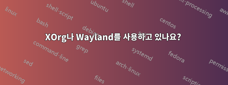 XOrg나 Wayland를 사용하고 있나요?