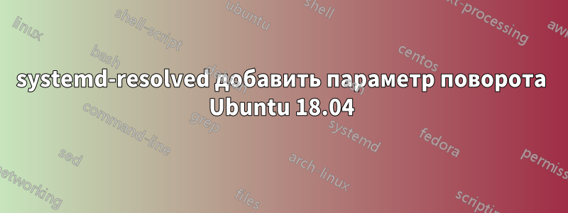 systemd-resolved добавить параметр поворота Ubuntu 18.04