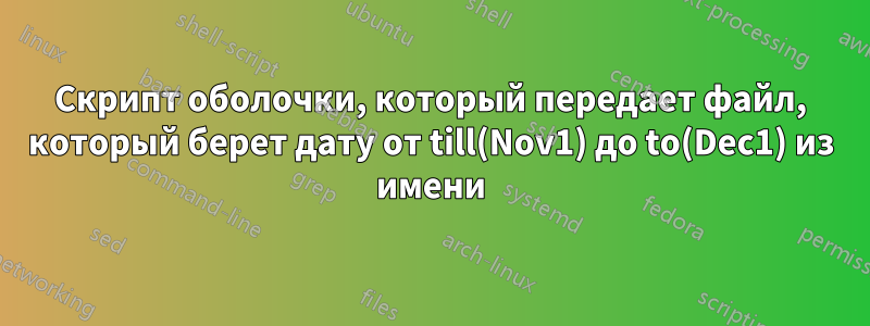 Скрипт оболочки, который передает файл, который берет дату от till(Nov1) до to(Dec1) из имени