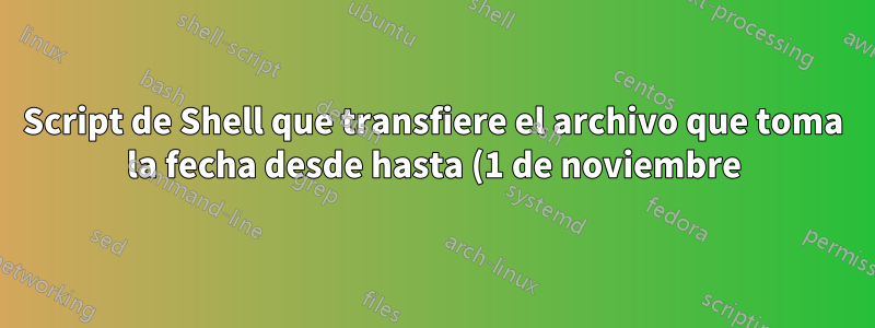 Script de Shell que transfiere el archivo que toma la fecha desde hasta (1 de noviembre) hasta (1 de diciembre) desde el nombre