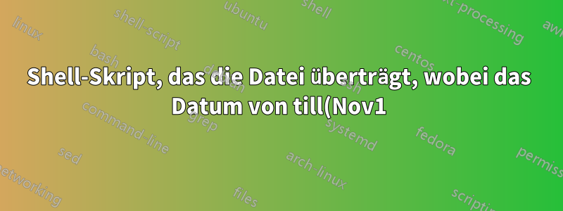 Shell-Skript, das die Datei überträgt, wobei das Datum von till(Nov1) bis to(Dec1) aus dem Namen übernommen wird