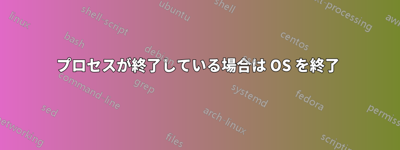 プロセスが終了している場合は OS を終了